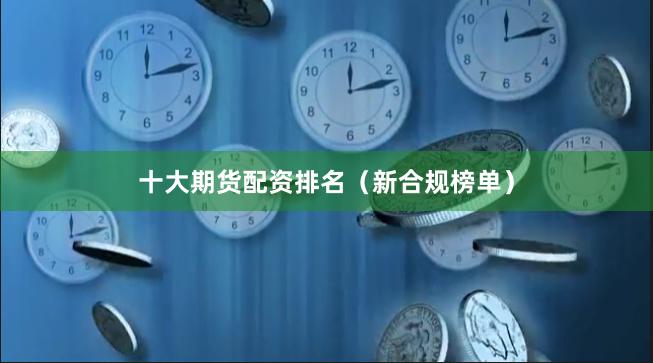 十大期货配资排名（新合规榜单）