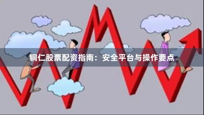 铜仁股票配资指南：安全平台与操作要点
