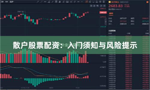 散户股票配资：入门须知与风险提示