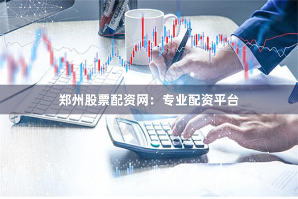 郑州股票配资网：专业配资平台