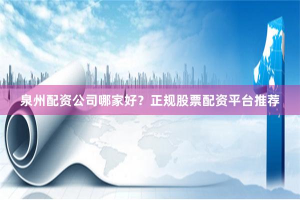 泉州配资公司哪家好？正规股票配资平台推荐