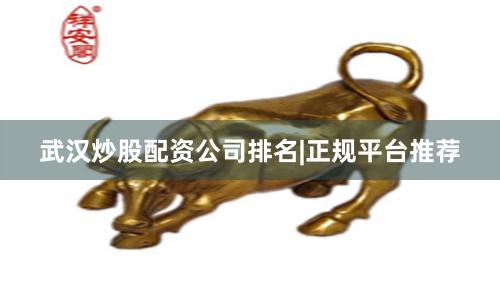 武汉炒股配资公司排名|正规平台推荐