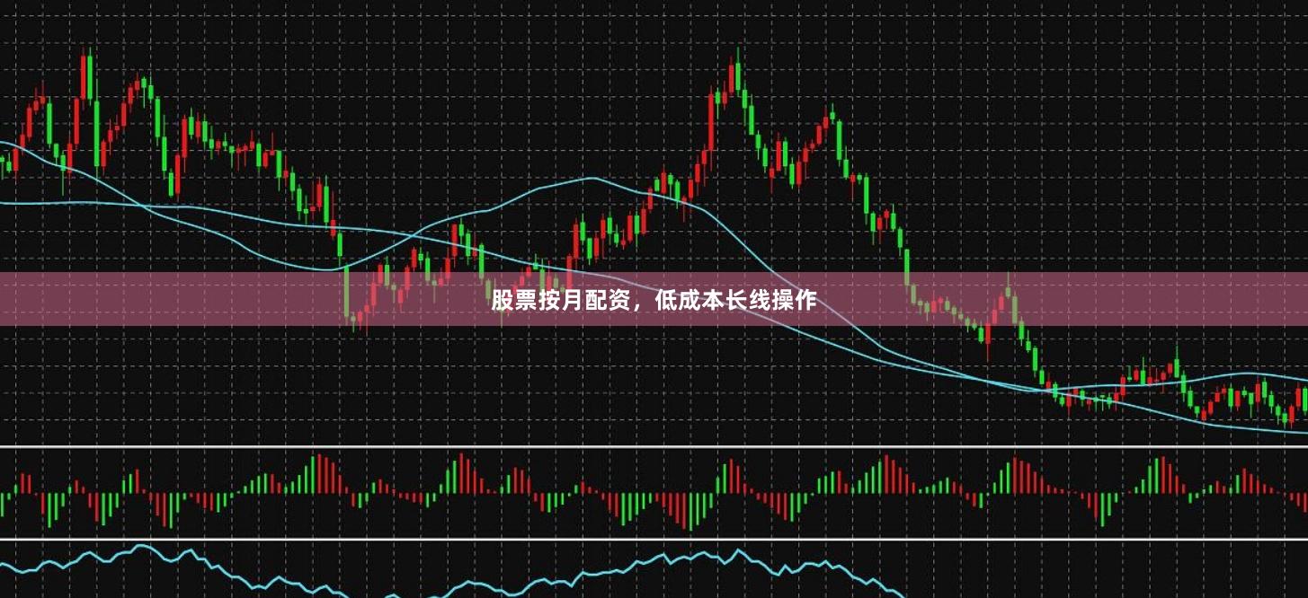 股票按月配资，低成本长线操作