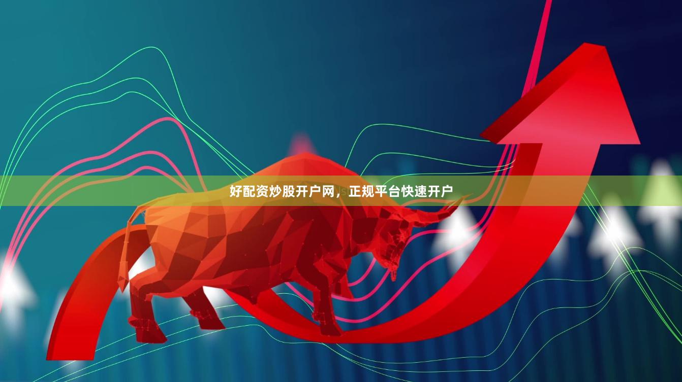 好配资炒股开户网，正规平台快速开户