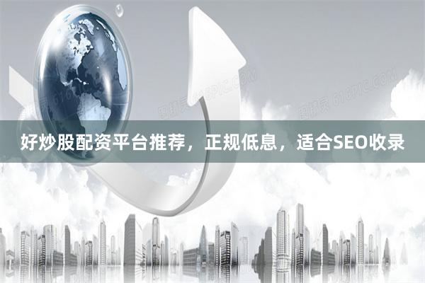 好炒股配资平台推荐，正规低息，适合SEO收录