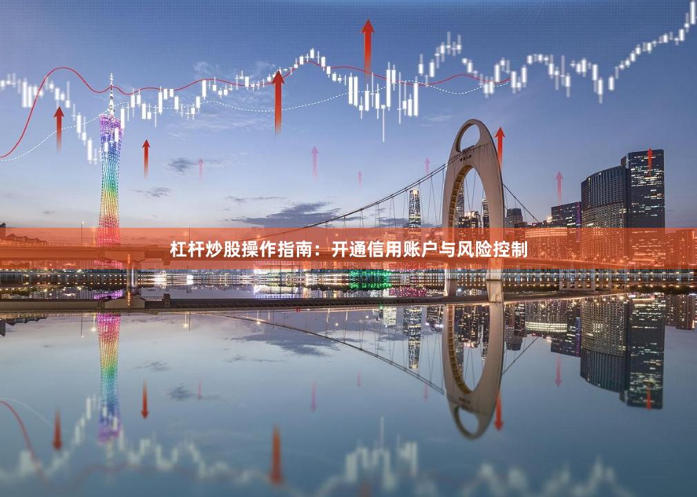 杠杆炒股操作指南：开通信用账户与风险控制