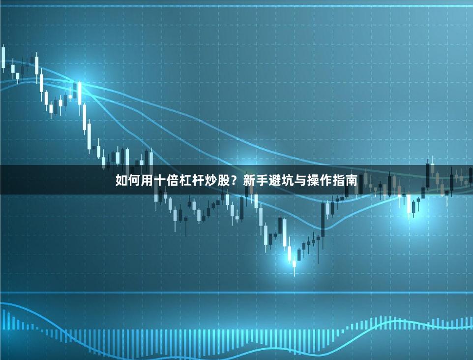 如何用十倍杠杆炒股？新手避坑与操作指南
