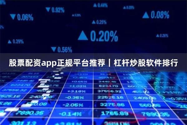 股票配资app正规平台推荐｜杠杆炒股软件排行
