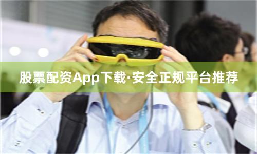 股票配资App下载·安全正规平台推荐