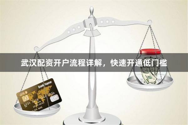武汉配资开户流程详解，快速开通低门槛