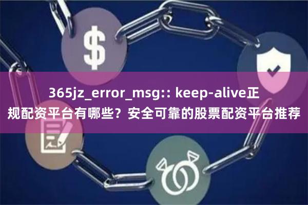 365jz_error_msg:: keep-alive正规配资平台有哪些？安全可靠的股票配资平台推荐