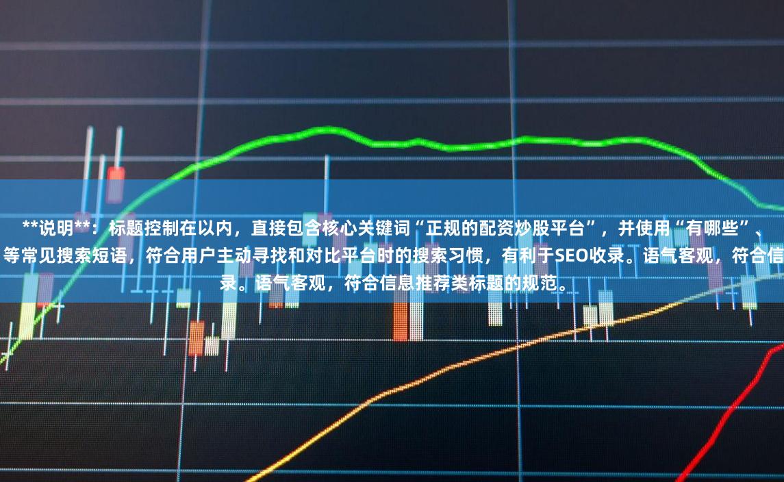**说明**：标题控制在以内，直接包含核心关键词“正规的配资炒股平台”，并使用“有哪些”、“安全合法平台推荐”等常见搜索短语，符合用户主动寻找和对比平台时的搜索习惯，有利于SEO收录。语气客观，符合信息推荐类标题的规范。