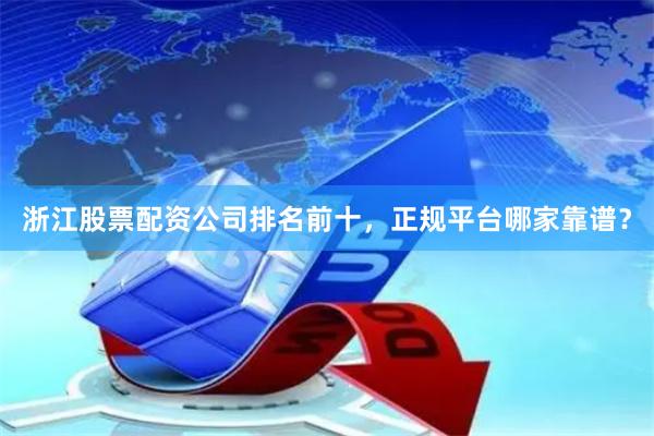 浙江股票配资公司排名前十，正规平台哪家靠谱？