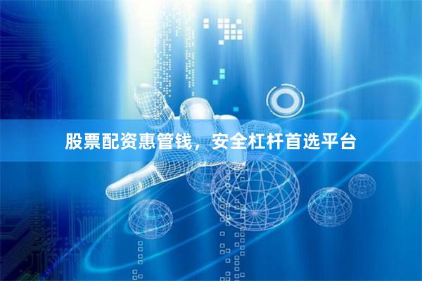 股票配资惠管钱，安全杠杆首选平台