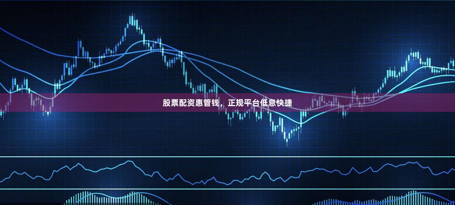 股票配资惠管钱，正规平台低息快捷