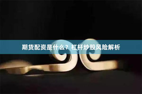 期货配资是什么？杠杆炒股风险解析