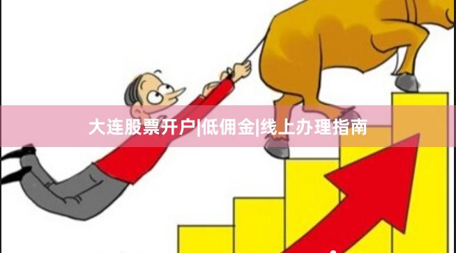大连股票开户|低佣金|线上办理指南