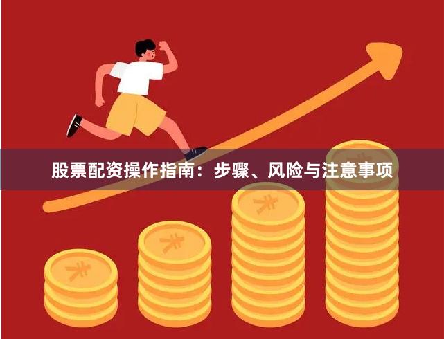 股票配资操作指南：步骤、风险与注意事项
