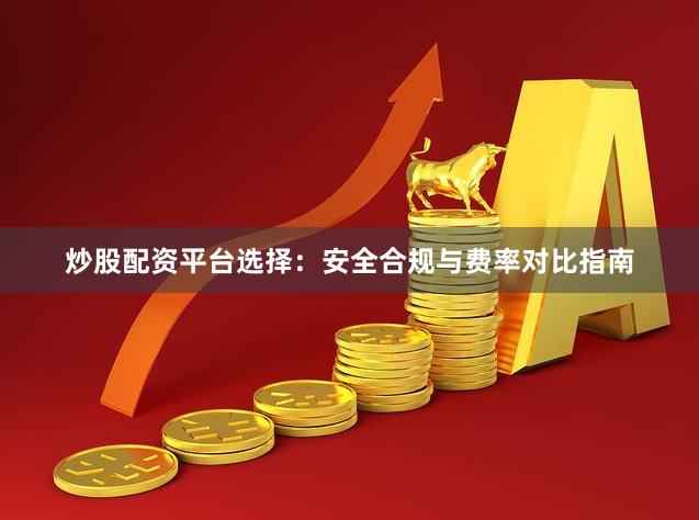炒股配资平台选择：安全合规与费率对比指南