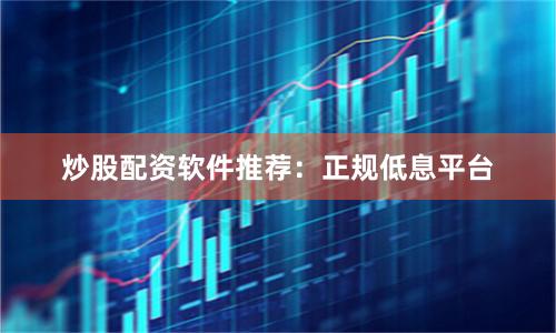 炒股配资软件推荐：正规低息平台