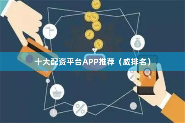 十大配资平台APP推荐（威排名）