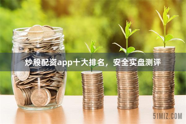 炒股配资app十大排名，安全实盘测评