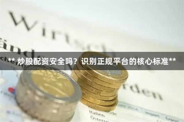 ** 炒股配资安全吗？识别正规平台的核心标准**