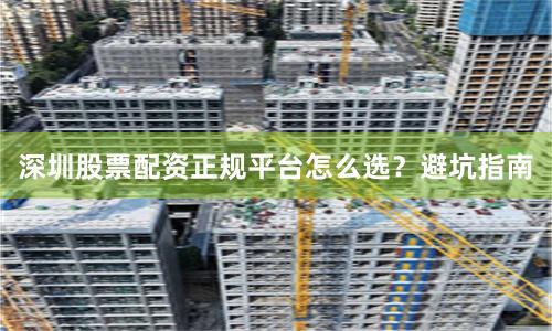 深圳股票配资正规平台怎么选？避坑指南