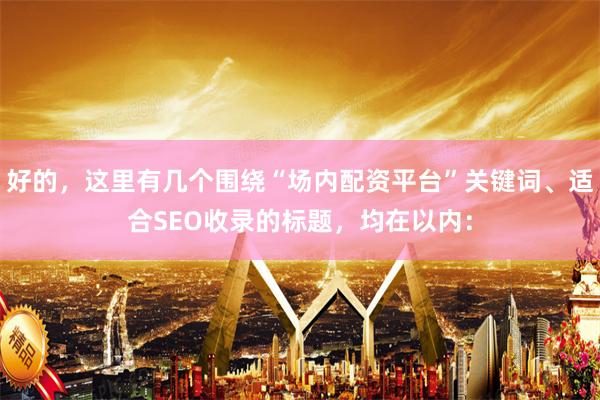 好的，这里有几个围绕“场内配资平台”关键词、适合SEO收录的标题，均在以内：