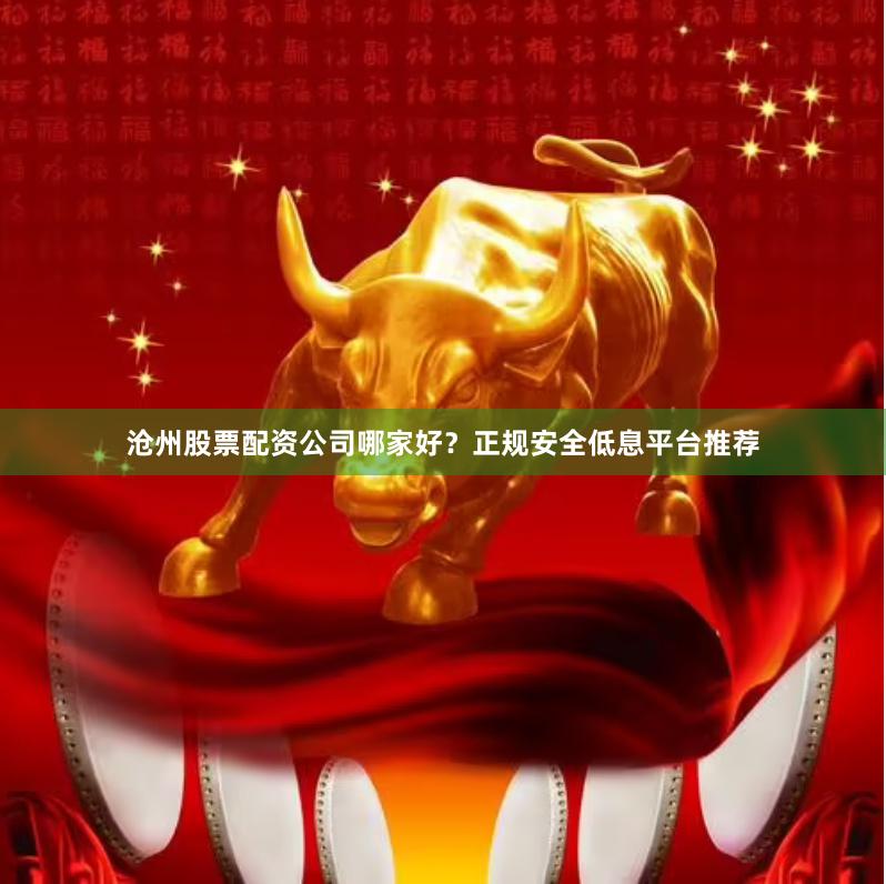 沧州股票配资公司哪家好？正规安全低息平台推荐