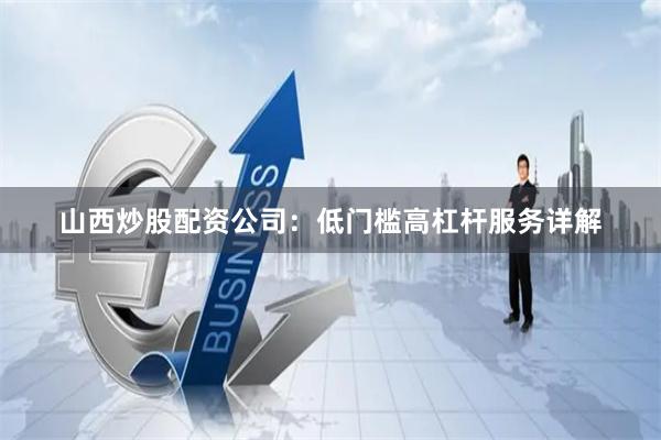 山西炒股配资公司：低门槛高杠杆服务详解